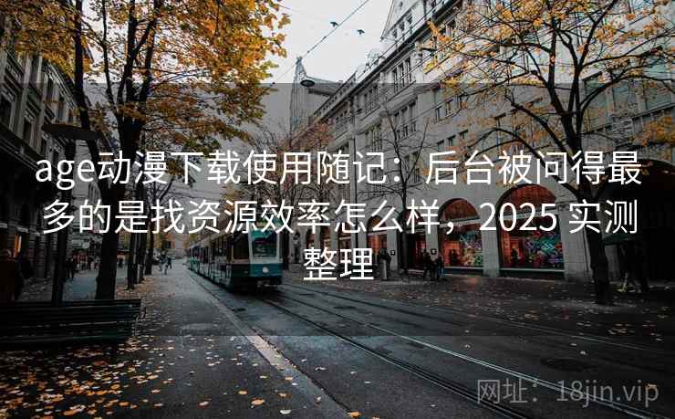 age动漫下载使用随记：后台被问得最多的是找资源效率怎么样，2025 实测整理