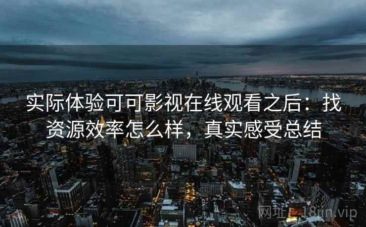 实际体验可可影视在线观看之后:找资源效率怎么样,真实感受总结 实际体验可可影视在线观看之后:找资源效率怎么样,真实感受总结