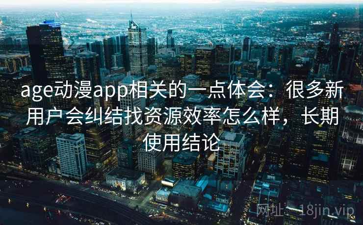 age动漫app相关的一点体会：很多新用户会纠结找资源效率怎么样，长期使用结论