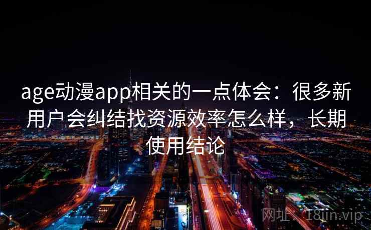 age动漫app相关的一点体会：很多新用户会纠结找资源效率怎么样，长期使用结论
