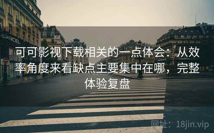 可可影视下载相关的一点体会：从效率角度来看缺点主要集中在哪，完整体验复盘