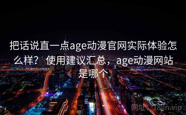 把话说直一点age动漫官网实际体验怎么样？ 使用建议汇总，age动漫网站是哪个