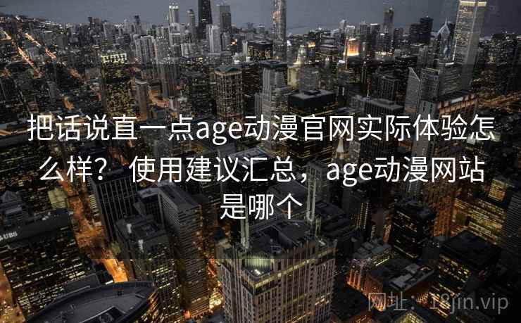 把话说直一点age动漫官网实际体验怎么样？ 使用建议汇总，age动漫网站是哪个