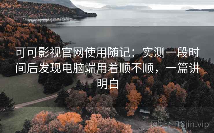 可可影视官网使用随记：实测一段时间后发现电脑端用着顺不顺，一篇讲明白
