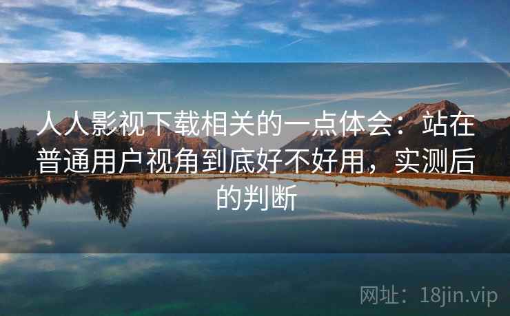 人人影视下载相关的一点体会：站在普通用户视角到底好不好用，实测后的判断