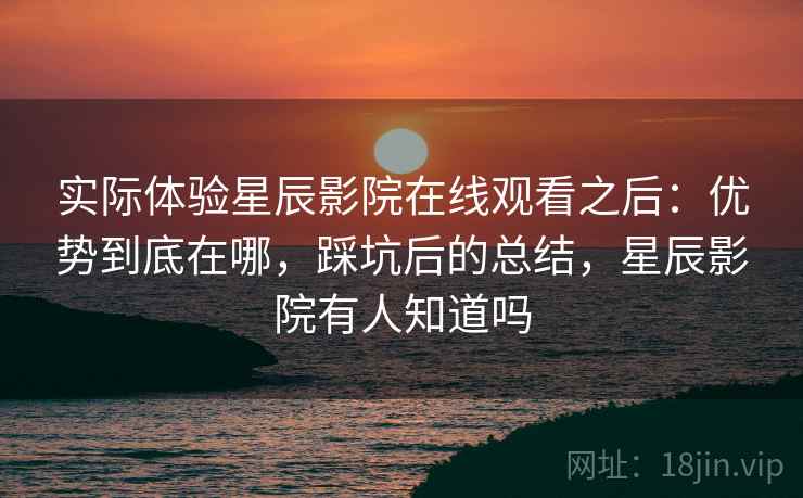 实际体验星辰影院在线观看之后：优势到底在哪，踩坑后的总结，星辰影院有人知道吗