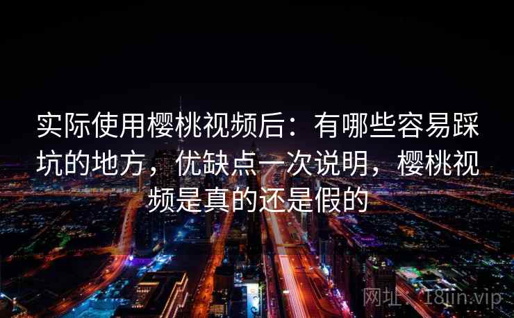 实际使用樱桃视频后:有哪些容易踩坑的地方,优缺点一次说明,樱桃视频是真的还是假的 实际使用樱桃视频后:有哪些容易踩坑的地方,优缺点一次说明,樱桃视频是真的还是假的