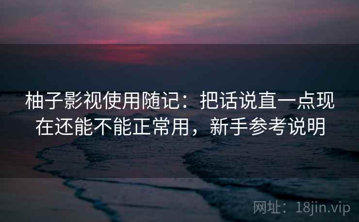 柚子影视使用随记：把话说直一点现在还能不能正常用，新手参考说明