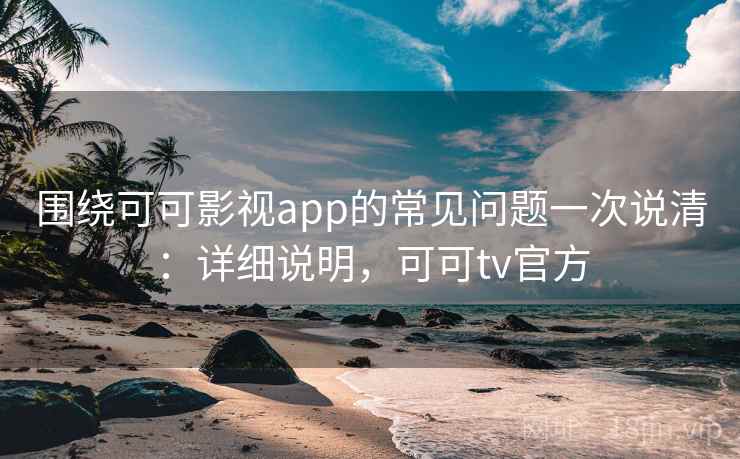 围绕可可影视app的常见问题一次说清：详细说明，可可tv官方