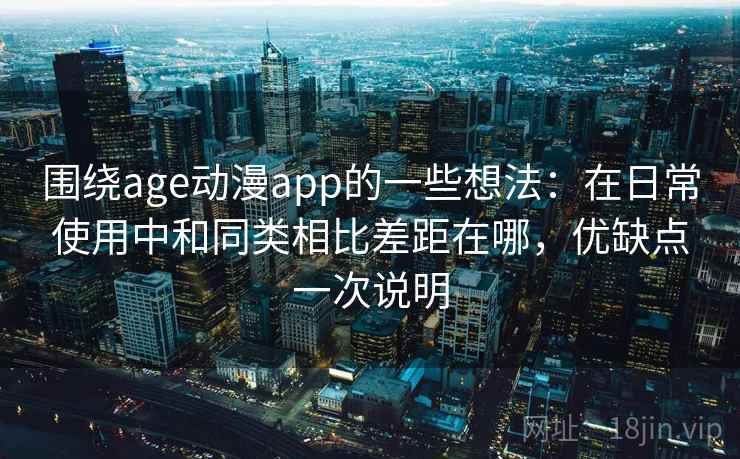 围绕age动漫app的一些想法:在日常使用中和同类相比差距在哪,优缺点一次说明 围绕age动漫app的一些想法:在日常使用中和同类相比差距在哪,优缺点一次说明