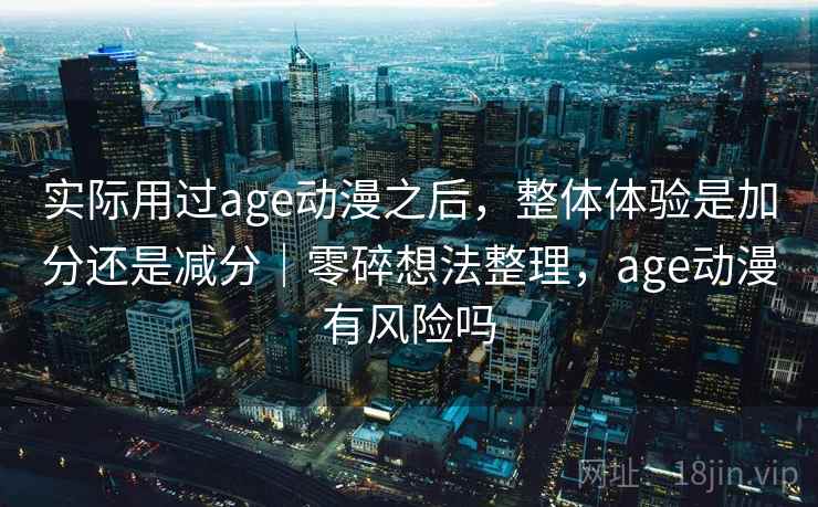 实际用过age动漫之后,整体体验是加分还是减分|零碎想法整理,age动漫有风险吗 实际用过age动漫之后,整体体验是加分还是减分|零碎想法整理,age动漫有风险吗