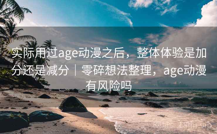 实际用过age动漫之后,整体体验是加分还是减分|零碎想法整理,age动漫有风险吗 实际用过age动漫之后,整体体验是加分还是减分|零碎想法整理,age动漫有风险吗