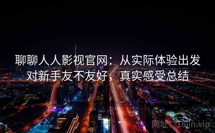 聊聊人人影视官网：从实际体验出发对新手友不友好，真实感受总结