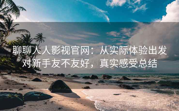 聊聊人人影视官网：从实际体验出发对新手友不友好，真实感受总结