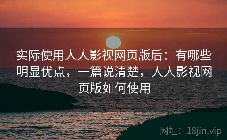 实际使用人人影视网页版后:有哪些明显优点,一篇说清楚,人人影视网页版如何使用 实际使用人人影视网页版后:有哪些明显优点,一篇说清楚,人人影视网页版如何使用