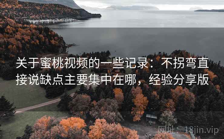 关于蜜桃视频的一些记录：不拐弯直接说缺点主要集中在哪，经验分享版
