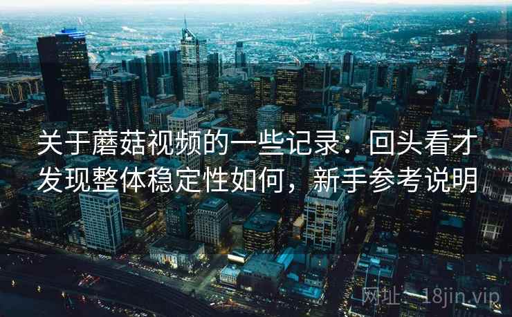关于蘑菇视频的一些记录：回头看才发现整体稳定性如何，新手参考说明