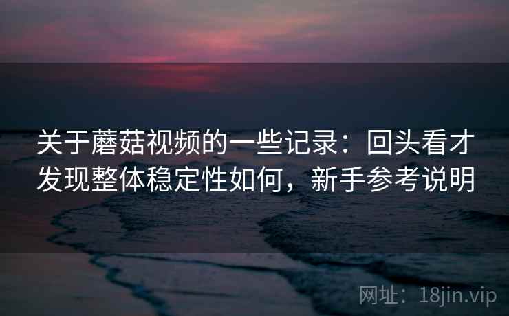 关于蘑菇视频的一些记录：回头看才发现整体稳定性如何，新手参考说明