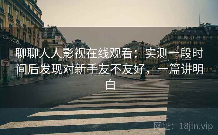 聊聊人人影视在线观看:实测一段时间后发现对新手友不友好,一篇讲明白 聊聊人人影视在线观看:实测一段时间后发现对新手友不友好,一篇讲明白