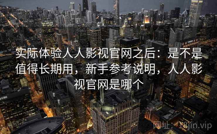 实际体验人人影视官网之后：是不是值得长期用，新手参考说明，人人影视官网是哪个