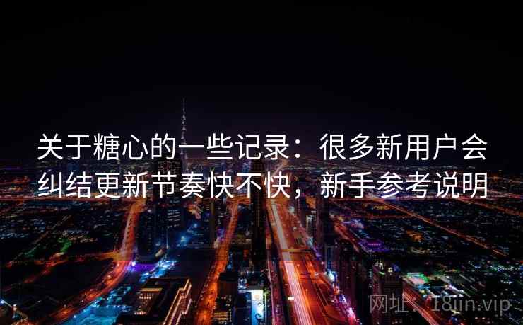 关于糖心的一些记录:很多新用户会纠结更新节奏快不快,新手参考说明 关于糖心的一些记录:很多新用户会纠结更新节奏快不快,新手参考说明