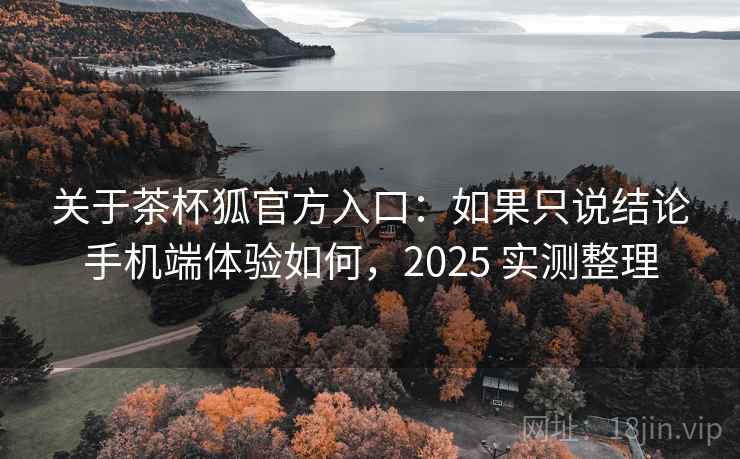 关于茶杯狐官方入口:如果只说结论手机端体验如何,2025 实测整理 关于茶杯狐官方入口:如果只说结论手机端体验如何,2025 实测整理
