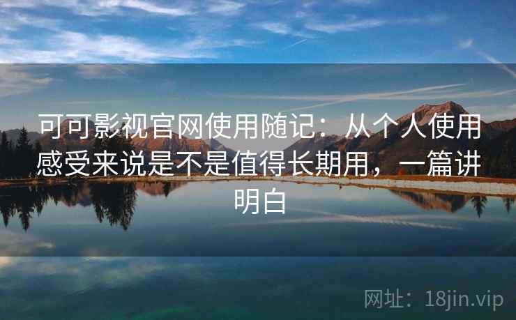 可可影视官网使用随记：从个人使用感受来说是不是值得长期用，一篇讲明白