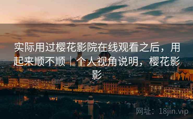 实际用过樱花影院在线观看之后，用起来顺不顺｜个人视角说明，樱花影影