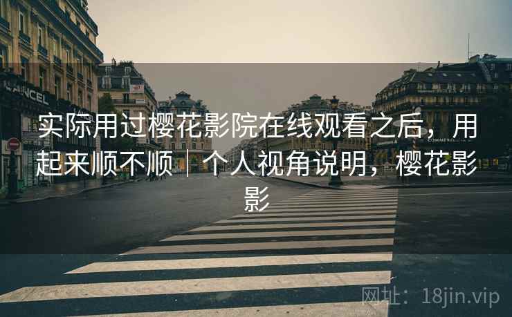 实际用过樱花影院在线观看之后，用起来顺不顺｜个人视角说明，樱花影影