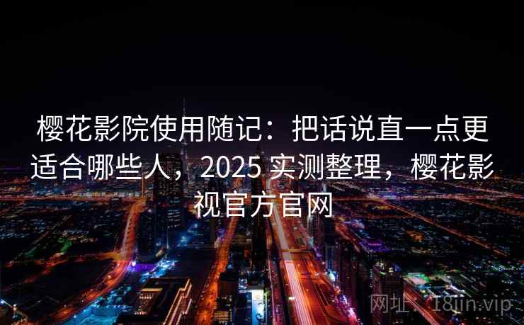 樱花影院使用随记：把话说直一点更适合哪些人，2025 实测整理，樱花影视官方官网