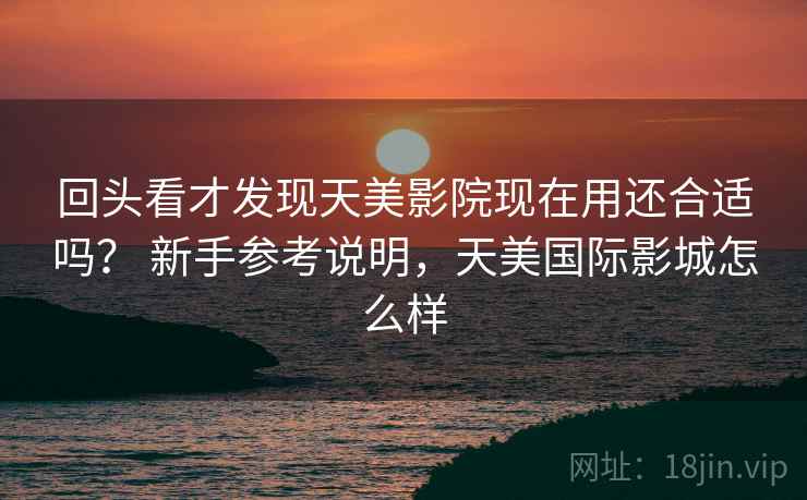 回头看才发现天美影院现在用还合适吗？ 新手参考说明，天美国际影城怎么样
