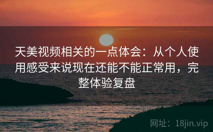 天美视频相关的一点体会:从个人使用感受来说现在还能不能正常用,完整体验复盘 天美视频相关的一点体会:从个人使用感受来说现在还能不能正常用,完整体验复盘