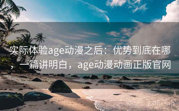 实际体验age动漫之后:优势到底在哪,一篇讲明白,age动漫动画正版官网 实际体验age动漫之后:优势到底在哪,一篇讲明白,age动漫动画正版官网