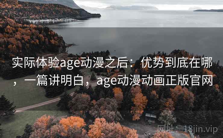 实际体验age动漫之后:优势到底在哪,一篇讲明白,age动漫动画正版官网 实际体验age动漫之后:优势到底在哪,一篇讲明白,age动漫动画正版官网