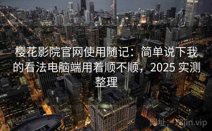 樱花影院官网使用随记：简单说下我的看法电脑端用着顺不顺，2025 实测整理