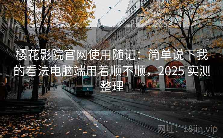 樱花影院官网使用随记：简单说下我的看法电脑端用着顺不顺，2025 实测整理