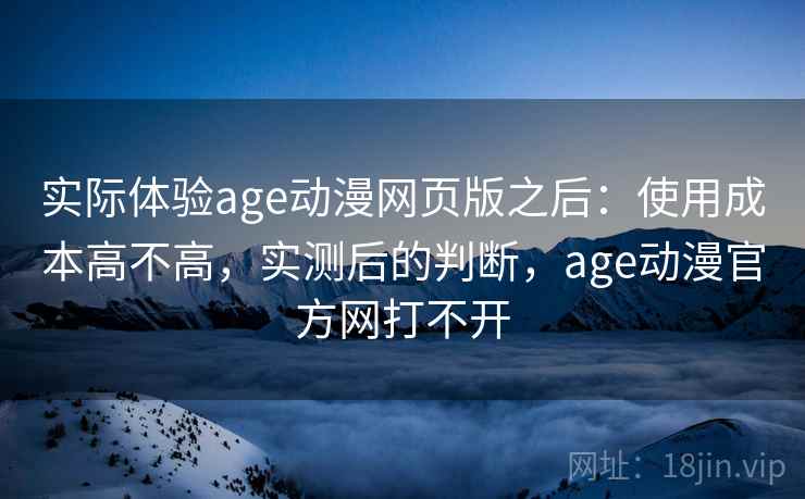 实际体验age动漫网页版之后:使用成本高不高,实测后的判断,age动漫官方网打不开 实际体验age动漫网页版之后:使用成本高不高,实测后的判断,age动漫官方网打不开