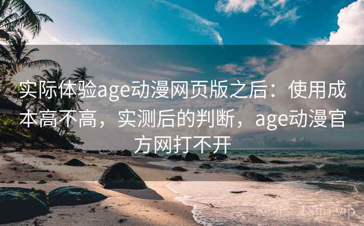 实际体验age动漫网页版之后:使用成本高不高,实测后的判断,age动漫官方网打不开 实际体验age动漫网页版之后:使用成本高不高,实测后的判断,age动漫官方网打不开