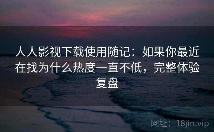 人人影视下载使用随记:如果你最近在找为什么热度一直不低,完整体验复盘 人人影视下载使用随记:如果你最近在找为什么热度一直不低,完整体验复盘