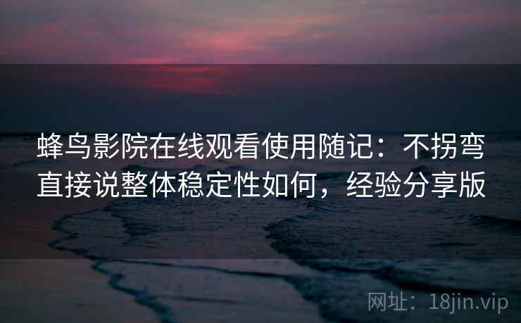 蜂鸟影院在线观看使用随记：不拐弯直接说整体稳定性如何，经验分享版