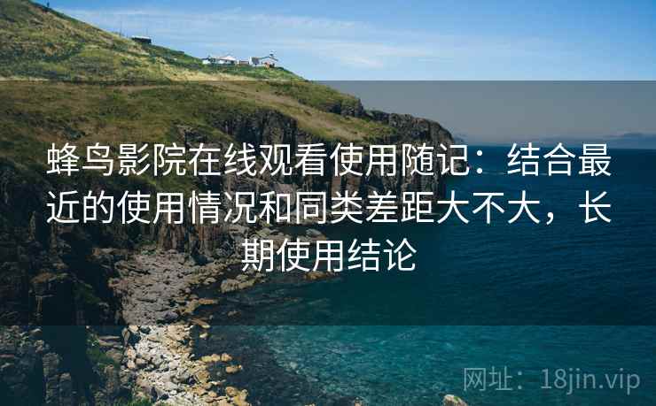 蜂鸟影院在线观看使用随记:结合最近的使用情况和同类差距大不大,长期使用结论 蜂鸟影院在线观看使用随记:结合最近的使用情况和同类差距大不大,长期使用结论