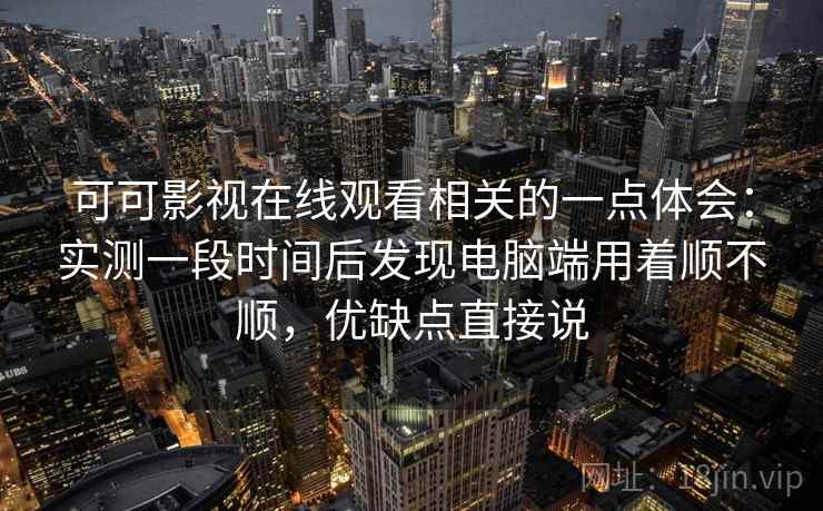 可可影视在线观看相关的一点体会：实测一段时间后发现电脑端用着顺不顺，优缺点直接说