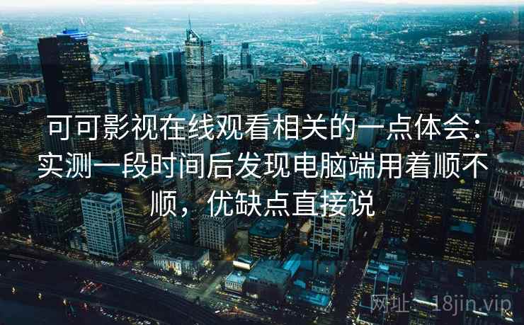 可可影视在线观看相关的一点体会：实测一段时间后发现电脑端用着顺不顺，优缺点直接说