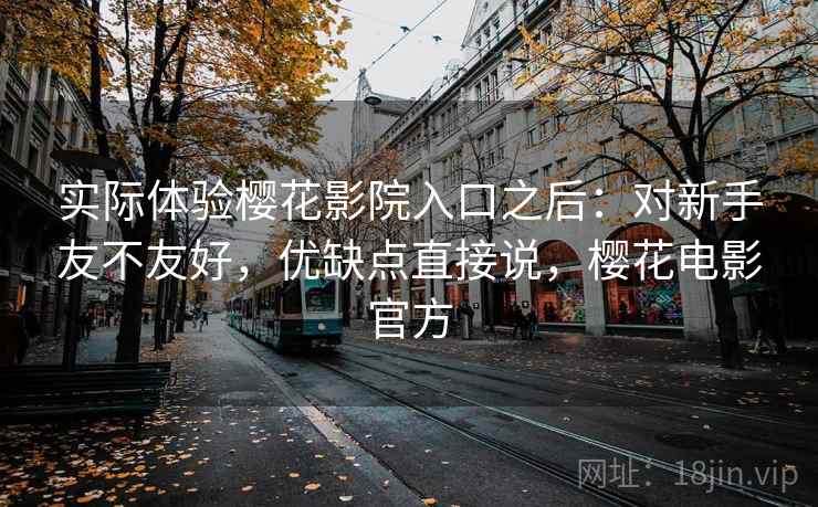 实际体验樱花影院入口之后:对新手友不友好,优缺点直接说,樱花电影官方 实际体验樱花影院入口之后:对新手友不友好,优缺点直接说,樱花电影官方