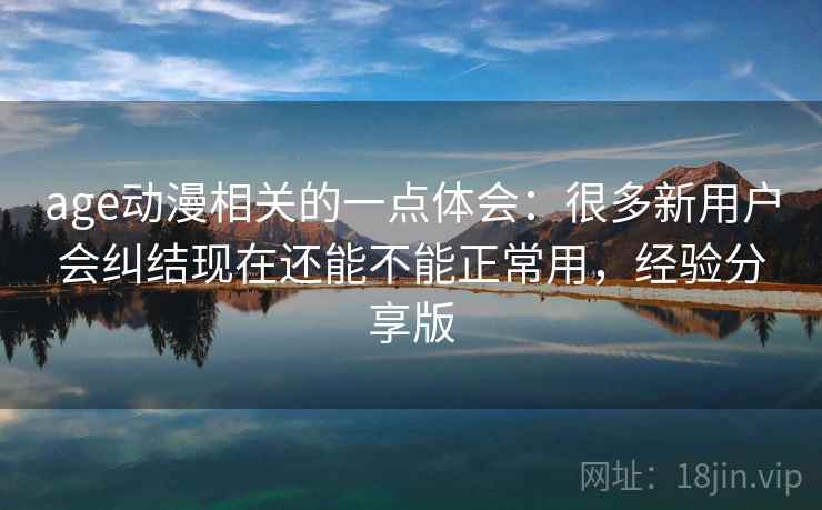 age动漫相关的一点体会：很多新用户会纠结现在还能不能正常用，经验分享版
