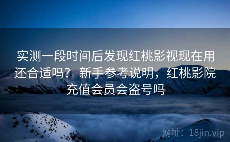 实测一段时间后发现红桃影视现在用还合适吗？ 新手参考说明，红桃影院充值会员会盗号吗