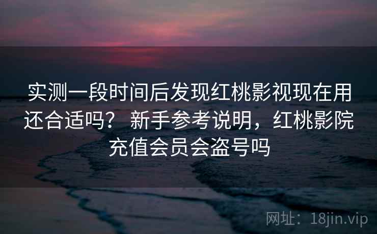 实测一段时间后发现红桃影视现在用还合适吗？ 新手参考说明，红桃影院充值会员会盗号吗