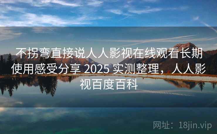 不拐弯直接说人人影视在线观看长期使用感受分享 2025 实测整理，人人影视百度百科