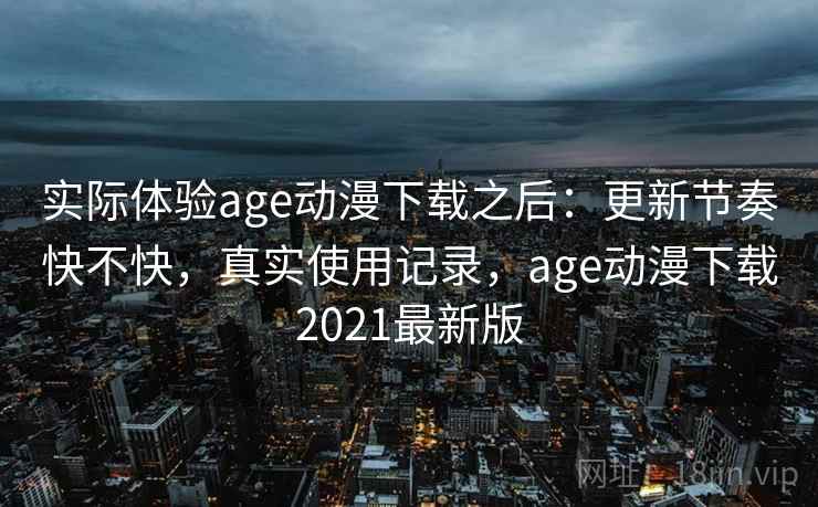 实际体验age动漫下载之后：更新节奏快不快，真实使用记录，age动漫下载2021最新版