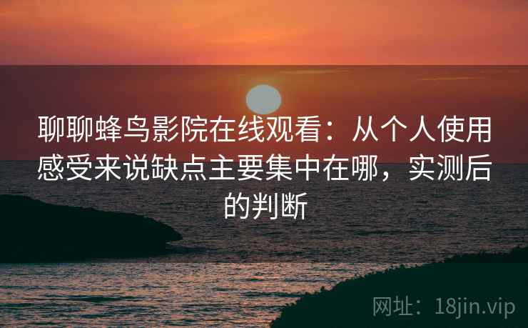 聊聊蜂鸟影院在线观看：从个人使用感受来说缺点主要集中在哪，实测后的判断